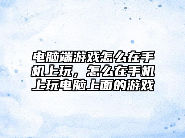 电脑端游戏怎么在手机上玩，怎么在手机上玩电脑上面的游戏