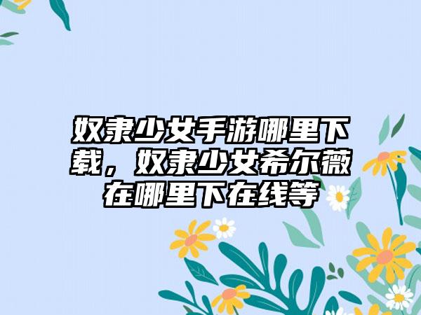 奴隶少女手游哪里下载，奴隶少女希尔薇在哪里下在线等