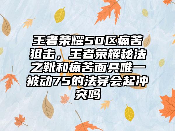 王者荣耀50区痛苦狙击，王者荣耀秘法之靴和痛苦面具唯一被动75的法穿会起冲突吗