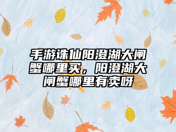 手游诛仙阳澄湖大闸蟹哪里买，阳澄湖大闸蟹哪里有卖呀