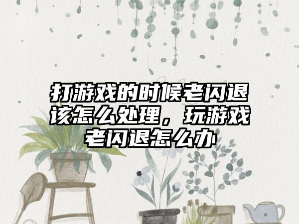 打游戏的时候老闪退该怎么处理，玩游戏老闪退怎么办