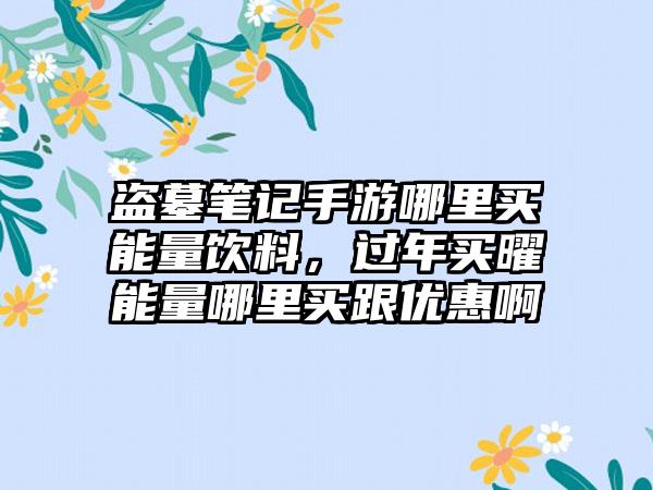 盗墓笔记手游哪里买能量饮料，过年买曜能量哪里买跟优惠啊
