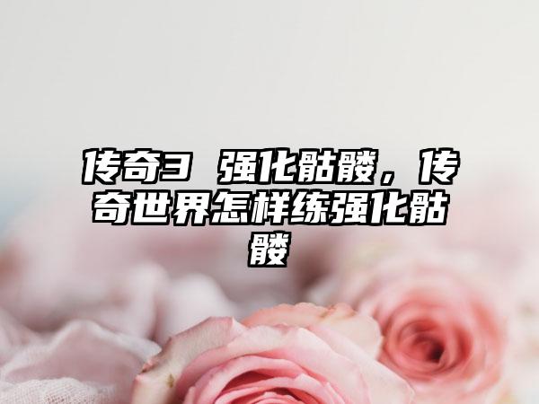 传奇3 强化骷髅，传奇世界怎样练强化骷髅