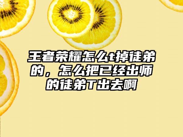 王者荣耀怎么t掉徒弟的，怎么把已经出师的徒弟T出去啊