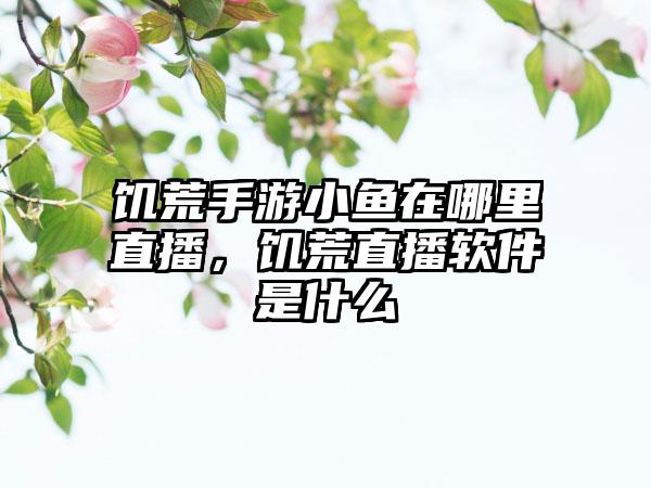 饥荒手游小鱼在哪里直播，饥荒直播软件是什么