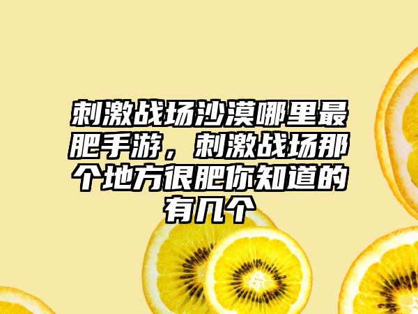 刺激战场沙漠哪里最肥手游，刺激战场那个地方很肥你知道的有几个