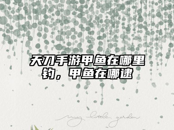 天刀手游甲鱼在哪里钓，甲鱼在哪逮