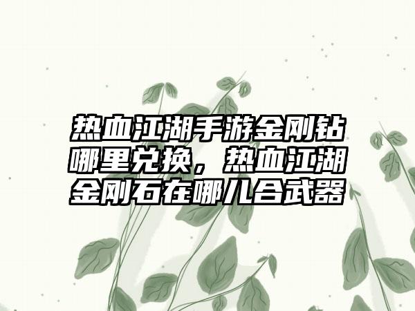 热血江湖手游金刚钻哪里兑换，热血江湖金刚石在哪儿合武器
