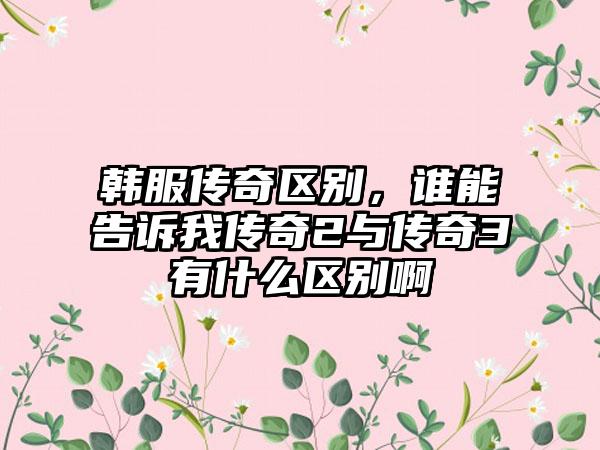 韩服传奇区别，谁能告诉我传奇2与传奇3有什么区别啊