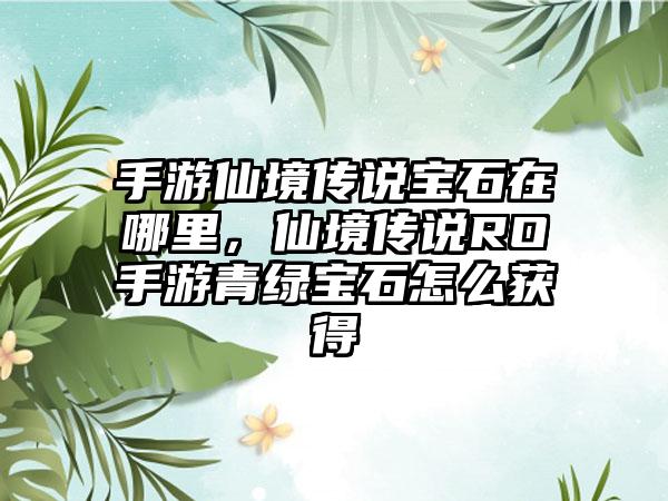 手游仙境传说宝石在哪里，仙境传说RO手游青绿宝石怎么获得