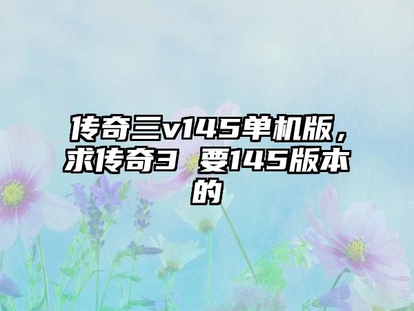 传奇三v145单机版，求传奇3 要145版本的