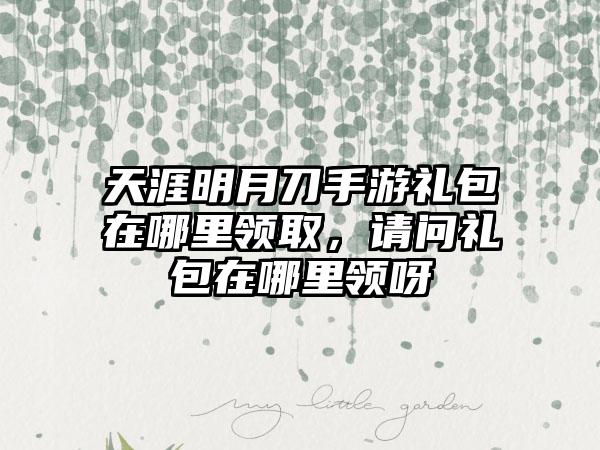 天涯明月刀手游礼包在哪里领取，请问礼包在哪里领呀