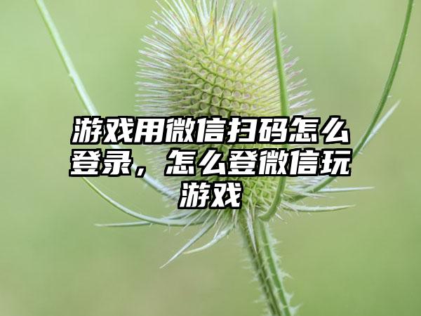 游戏用微信扫码怎么登录，怎么登微信玩游戏