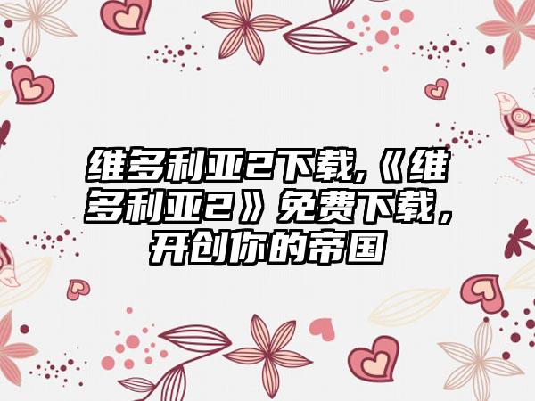 维多利亚2下载,《维多利亚2》免费下载，开创你的帝国