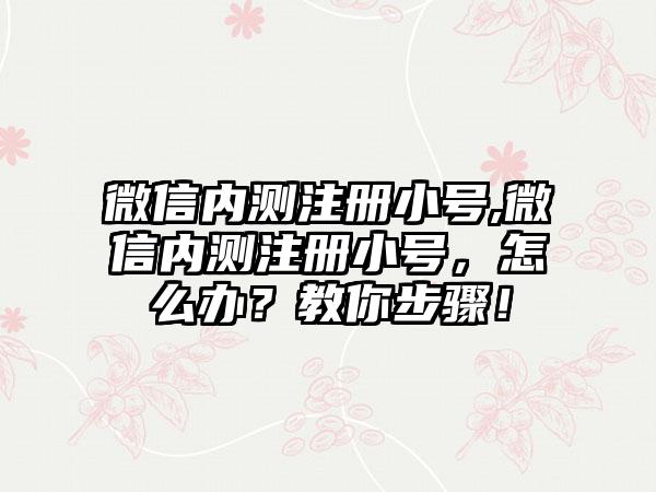 微信内测注册小号,微信内测注册小号，怎么办？教你步骤！