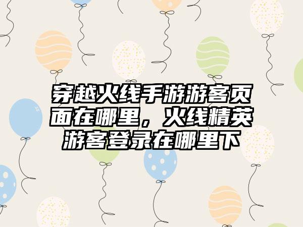 穿越火线手游游客页面在哪里，火线精英游客登录在哪里下