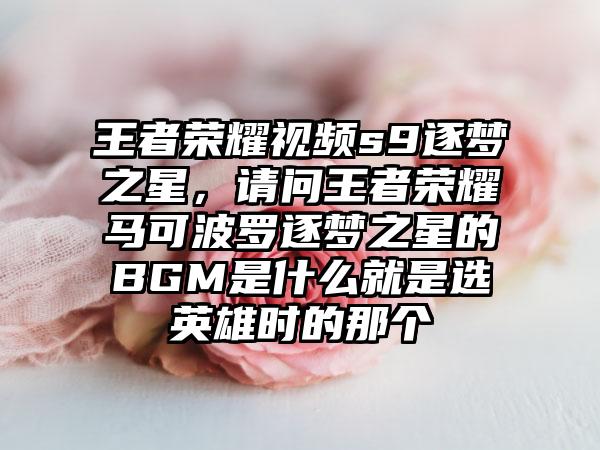 王者荣耀视频s9逐梦之星，请问王者荣耀马可波罗逐梦之星的BGM是什么就是选英雄时的那个