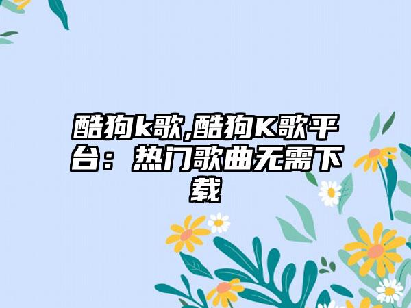 酷狗k歌,酷狗K歌平台：热门歌曲无需下载