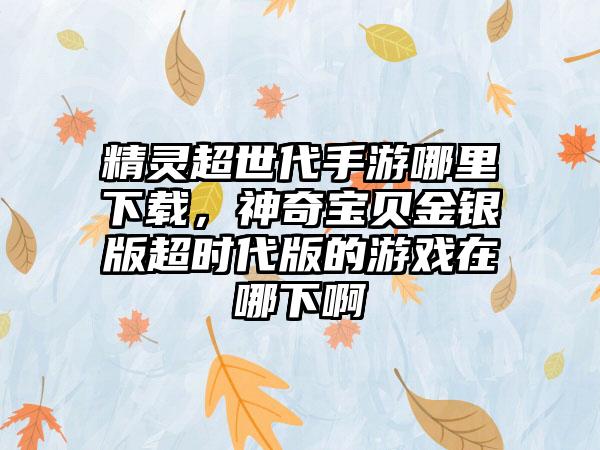 精灵超世代手游哪里下载，神奇宝贝金银版超时代版的游戏在哪下啊