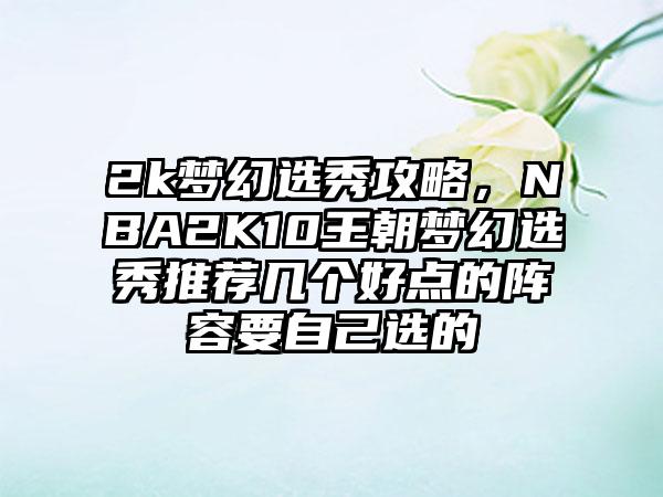 2k梦幻选秀攻略，NBA2K10王朝梦幻选秀推荐几个好点的阵容要自己选的