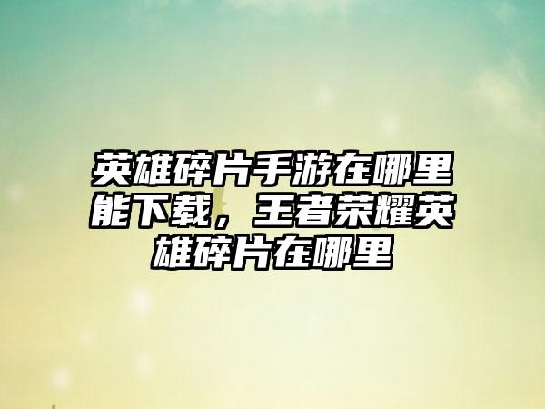 英雄碎片手游在哪里能下载，王者荣耀英雄碎片在哪里