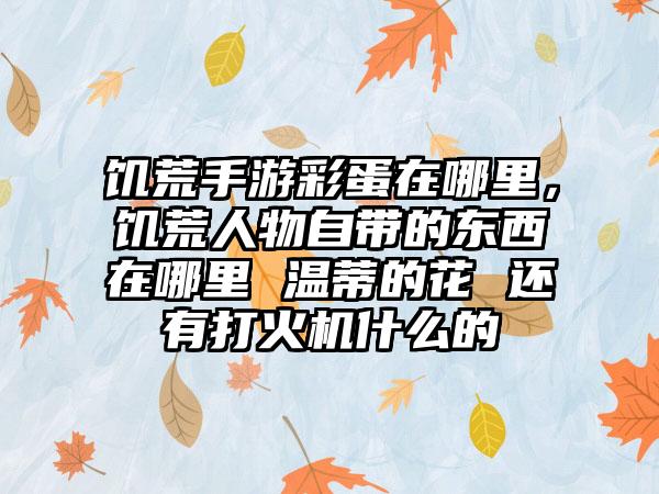 饥荒手游彩蛋在哪里，饥荒人物自带的东西在哪里 温蒂的花 还有打火机什么的