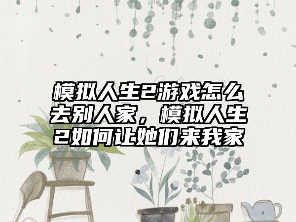 模拟人生2游戏怎么去别人家，模拟人生2如何让她们来我家