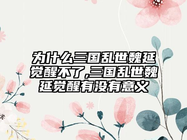 为什么三国乱世魏延觉醒不了,三国乱世魏延觉醒有没有意义