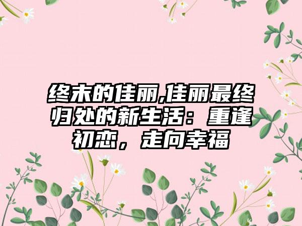 终末的佳丽,佳丽最终归处的新生活：重逢初恋，走向幸福