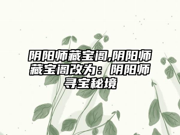 阴阳师藏宝阁,阴阳师藏宝阁改为：阴阳师寻宝秘境