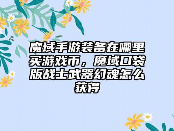 魔域手游装备在哪里买游戏币，魔域口袋版战士武器幻魂怎么获得