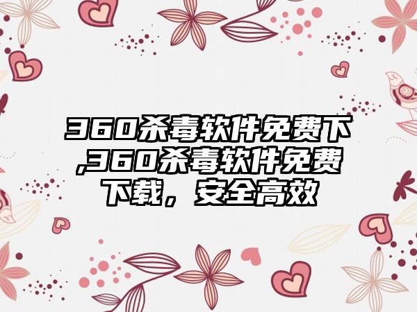 360杀毒软件免费下,360杀毒软件免费下载，安全高效