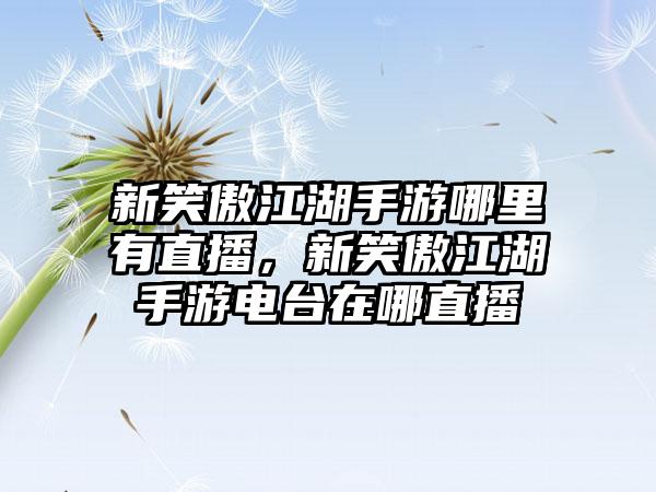 新笑傲江湖手游哪里有直播，新笑傲江湖手游电台在哪直播