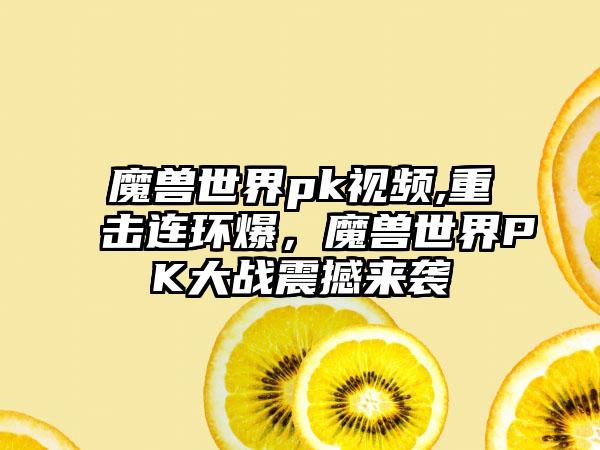 魔兽世界pk视频,重击连环爆，魔兽世界PK大战震撼来袭