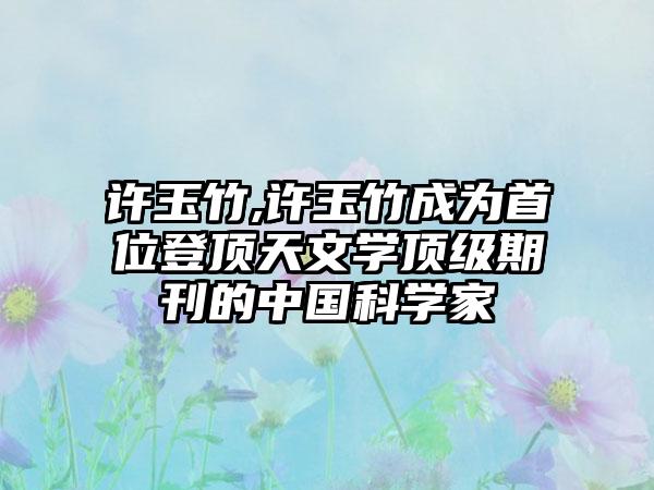 许玉竹,许玉竹成为首位登顶天文学顶级期刊的中国科学家