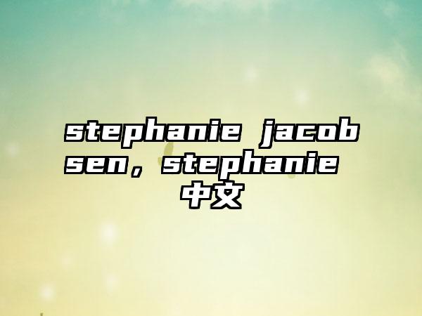 stephanie jacobsen，stephanie 中文
