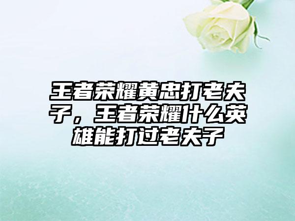 王者荣耀黄忠打老夫子，王者荣耀什么英雄能打过老夫子