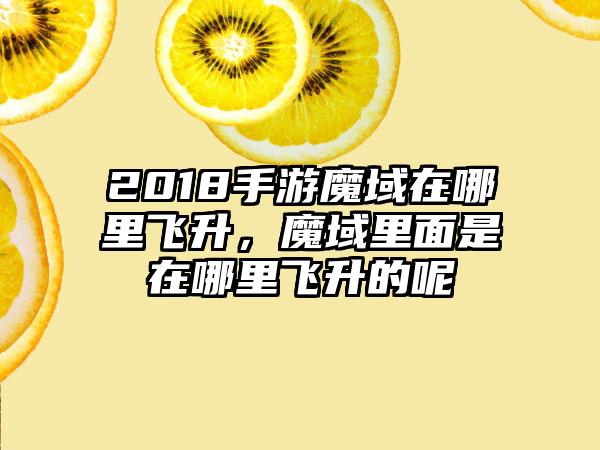 2018手游魔域在哪里飞升，魔域里面是在哪里飞升的呢