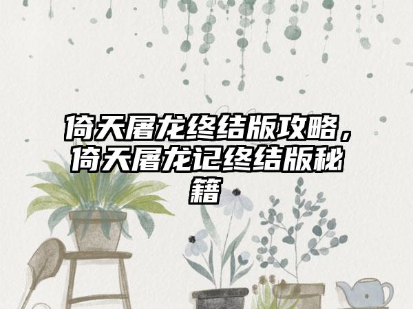 倚天屠龙终结版攻略，倚天屠龙记终结版秘籍