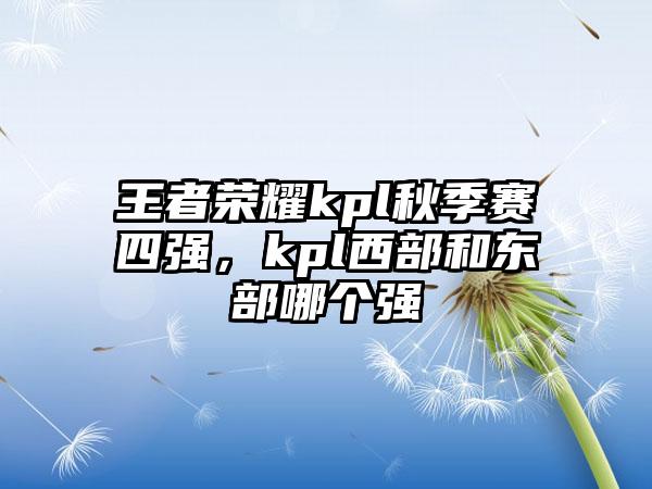 王者荣耀kpl秋季赛四强，kpl西部和东部哪个强