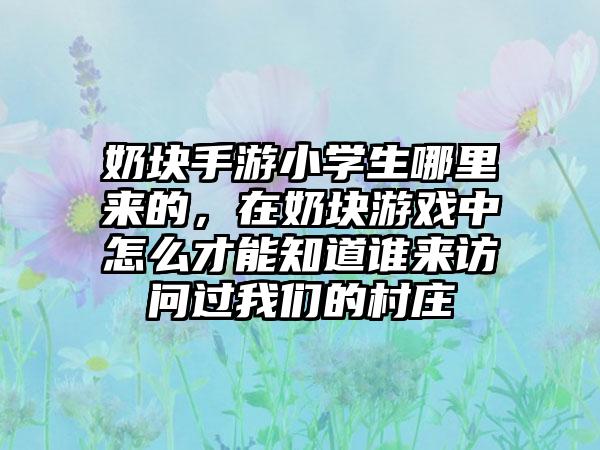 奶块手游小学生哪里来的，在奶块游戏中怎么才能知道谁来访问过我们的村庄