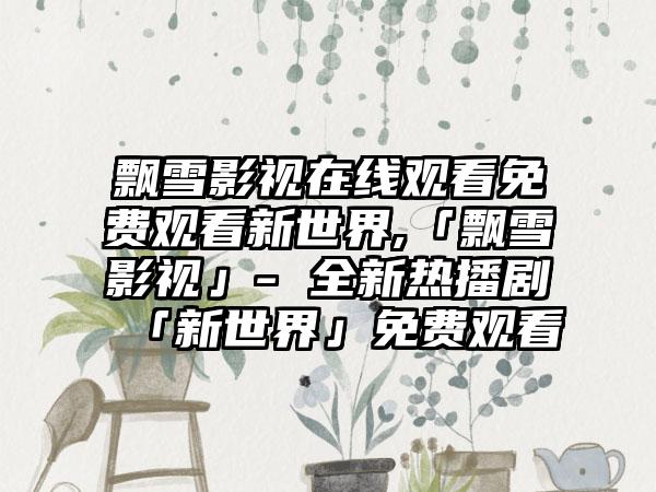 飘雪影视在线观看免费观看新世界,「飘雪影视」- 全新热播剧「新世界」免费观看
