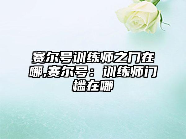 赛尔号训练师之门在哪,赛尔号：训练师门槛在哪