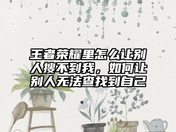 王者荣耀里怎么让别人搜不到我，如何让别人无法查找到自己