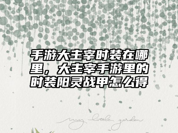 手游大主宰时装在哪里，大主宰手游里的时装阳灵战甲怎么得