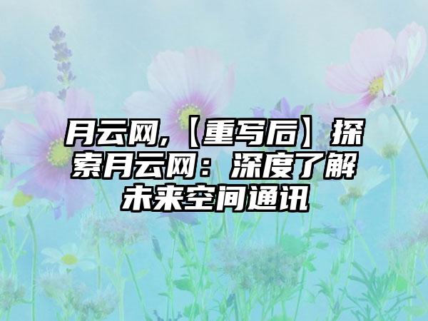 月云网,【重写后】探索月云网：深度了解未来空间通讯