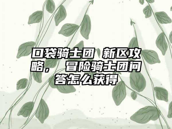 口袋骑士团 新区攻略， 冒险骑士团问答怎么获得