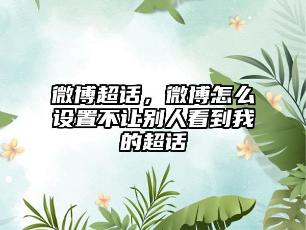 微博超话，微博怎么设置不让别人看到我的超话