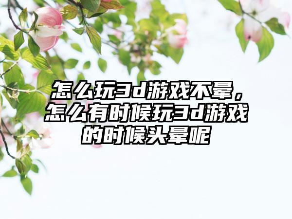 怎么玩3d游戏不晕，怎么有时候玩3d游戏的时候头晕呢