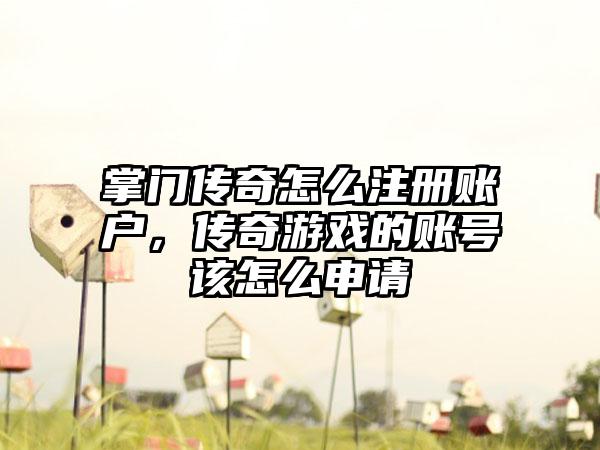 掌门传奇怎么注册账户，传奇游戏的账号该怎么申请